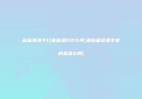 品味港湾干红葡萄酒2015年(来自葡萄酒专家的品鉴心得)