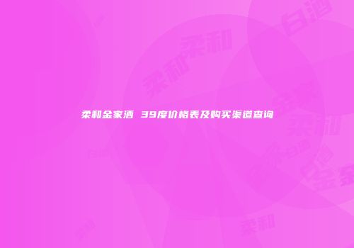 柔和金家酒 39度价格表及购买渠道查询