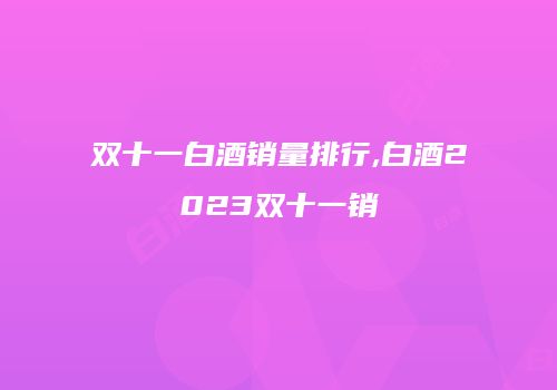 双十一白酒销量排行,白酒2023双十一销