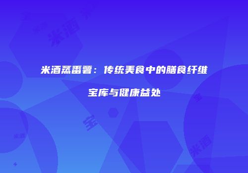 米酒蒸番薯：传统美食中的膳食纤维宝库与健康益处