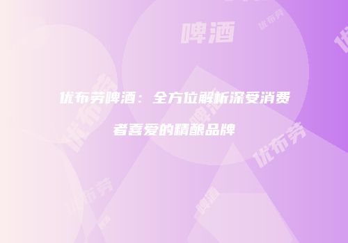 优布劳啤酒：全方位解析深受消费者喜爱的精酿品牌