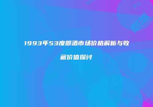 1993年53度郎酒市场价格解析与收藏价值探讨