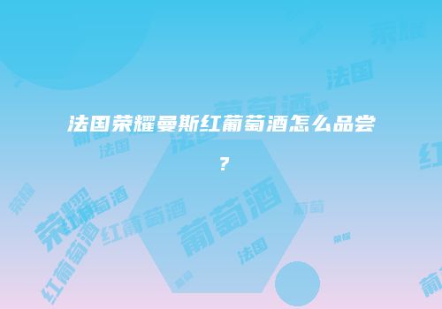 法国荣耀曼斯红葡萄酒怎么品尝？