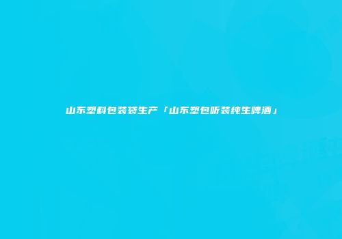 山东塑料包装袋生产「山东塑包听装纯生啤酒」