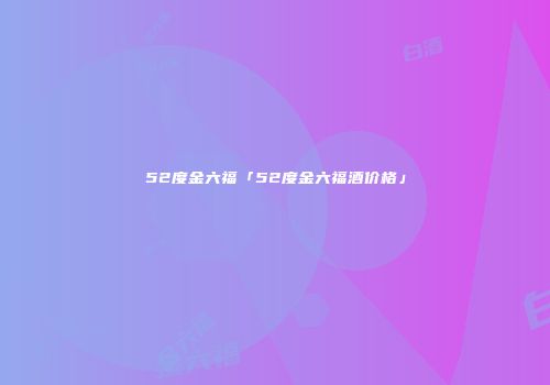 52度金六福「52度金六福酒价格」