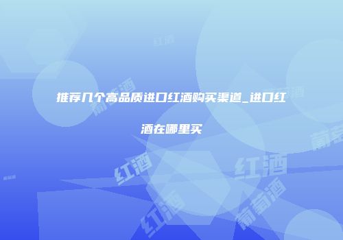 推荐几个高品质进口红酒购买渠道_进口红酒在哪里买