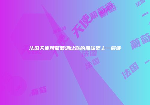 法国天使牌葡萄酒让你的品味更上一层楼