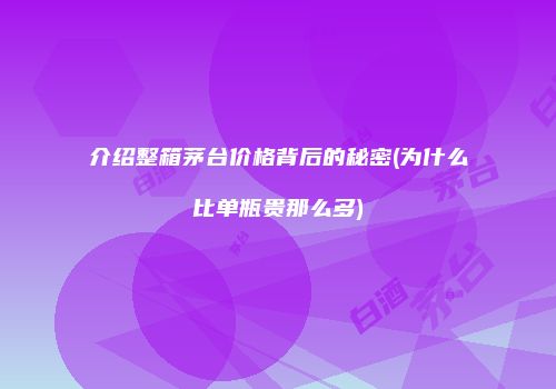 介绍整箱茅台价格背后的秘密(为什么比单瓶贵那么多)