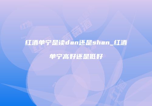 红酒单宁是读dan还是shan_红酒单宁高好还是低好