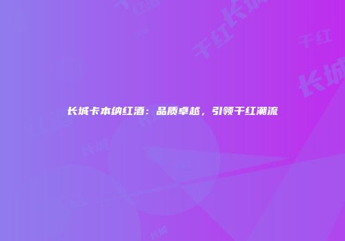 长城卡本纳红酒：品质卓越，引领干红潮流