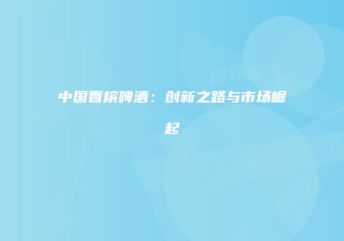 中国香槟啤酒：创新之路与市场崛起