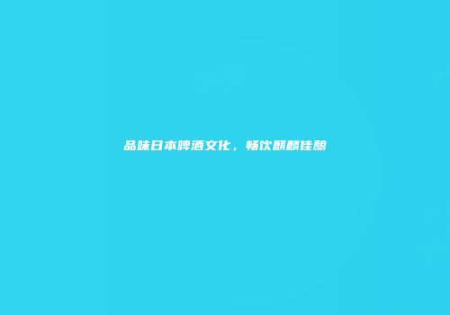品味日本啤酒文化，畅饮麒麟佳酿