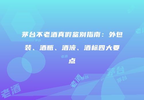 茅台不老酒真假鉴别指南：外包装、酒瓶、酒液、酒标四大要点