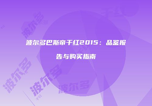 波尔多巴斯帝干红2015：品鉴报告与购买指南