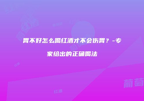 胃不好怎么喝红酒才不会伤胃？-专家给出的正确喝法