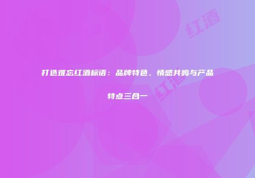打造难忘红酒标语：品牌特色、情感共鸣与产品特点三合一