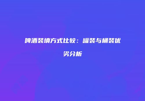 啤酒装填方式比较：罐装与桶装优劣分析