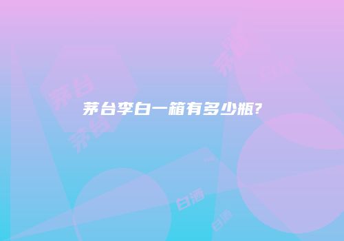 茅台李白一箱有多少瓶?