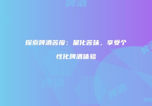 探索啤酒苦度：量化苦味，享受个性化啤酒体验