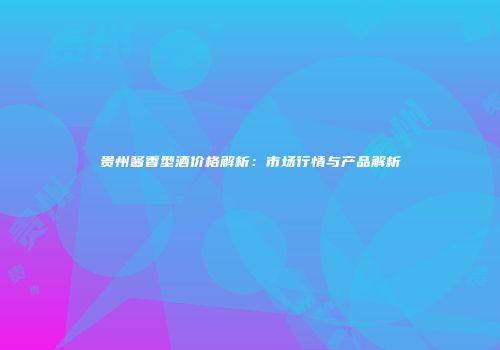 贵州酱香型酒价格解析：市场行情与产品解析