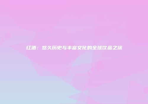 红酒：悠久历史与丰富文化的全球饮品之旅