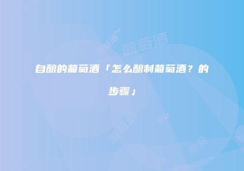 自酿的葡萄酒「怎么酿制葡萄酒？的步骤」