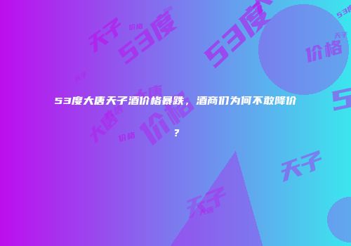 53度大唐天子酒价格暴跌，酒商们为何不敢降价？