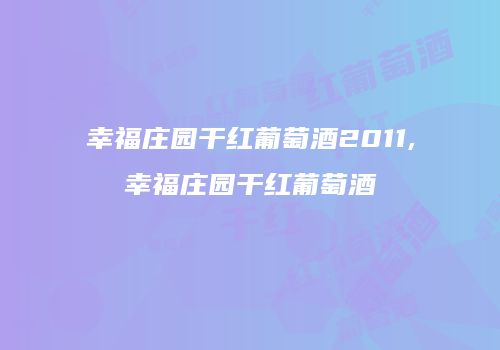 幸福庄园干红葡萄酒2011,幸福庄园干红葡萄酒