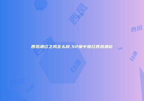 西凤酒红之风怎么样,52度中国红西凤酒价