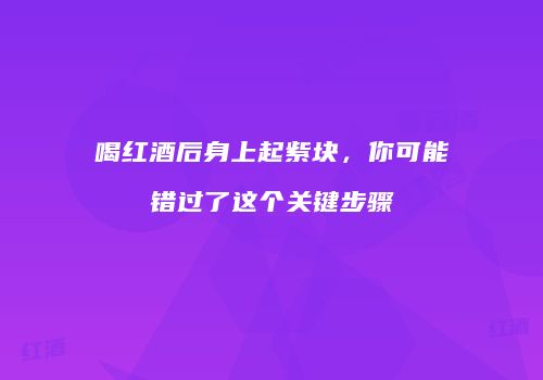 喝红酒后身上起紫块，你可能错过了这个关键步骤