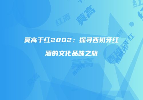 莫高干红2002：探寻西班牙红酒的文化品味之旅