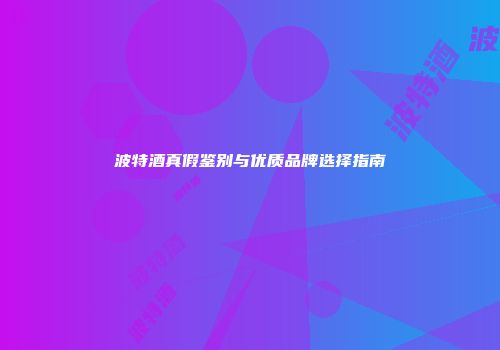 波特酒真假鉴别与优质品牌选择指南