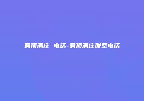 君顶酒庄 电话-君顶酒庄联系电话