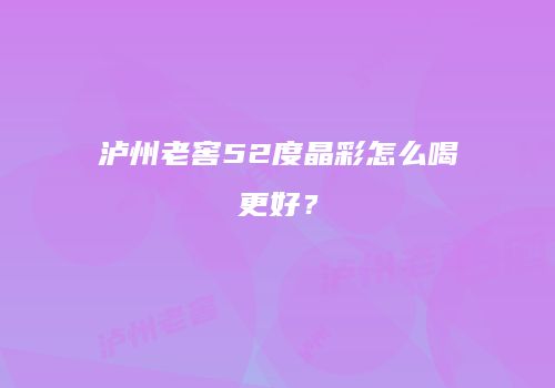 泸州老窖52度晶彩怎么喝更好？