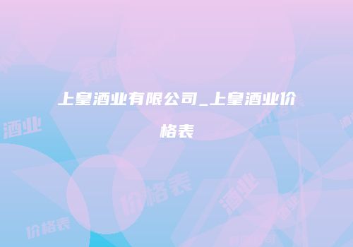 上皇酒业有限公司_上皇酒业价格表
