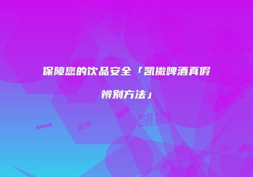 保障您的饮品安全「凯撒啤酒真假辨别方法」