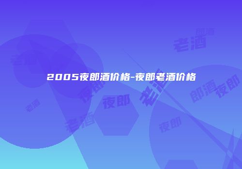2005夜郎酒价格-夜郎老酒价格
