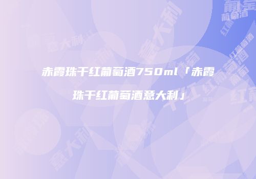 赤霞珠干红葡萄酒750ml「赤霞珠干红葡萄酒意大利」