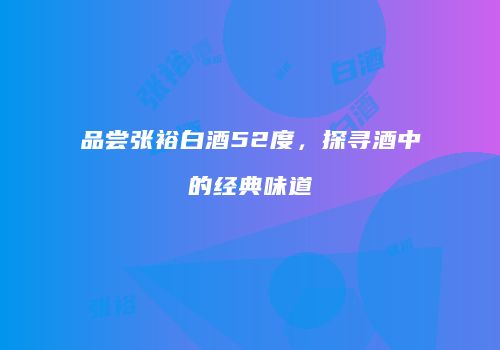 品尝张裕白酒52度，探寻酒中的经典味道