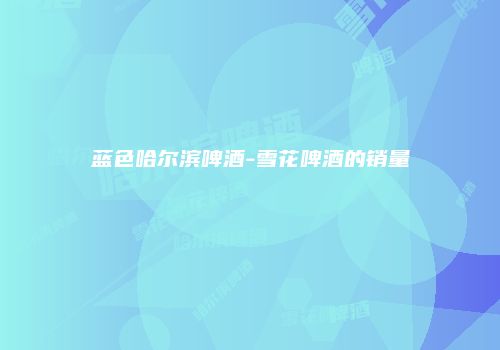蓝色哈尔滨啤酒-雪花啤酒的销量