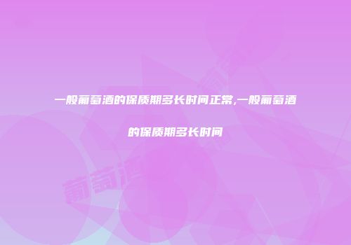 一般葡萄酒的保质期多长时间正常,一般葡萄酒的保质期多长时间
