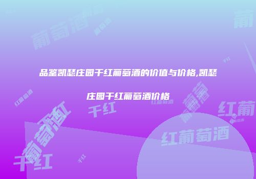 品鉴凯瑟庄园干红葡萄酒的价值与价格,凯瑟庄园干红葡萄酒价格
