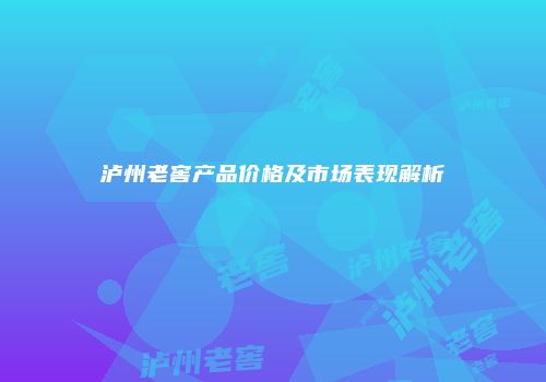 泸州老窖产品价格及市场表现解析
