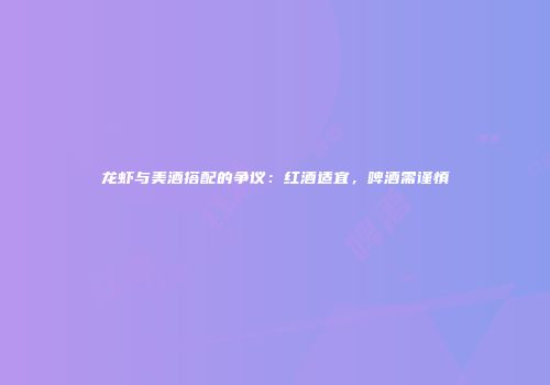 龙虾与美酒搭配的争议：红酒适宜，啤酒需谨慎