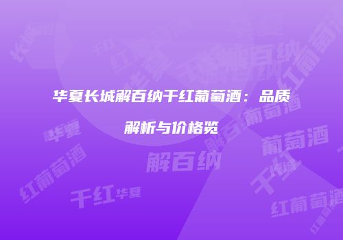 华夏长城解百纳干红葡萄酒：品质解析与价格览