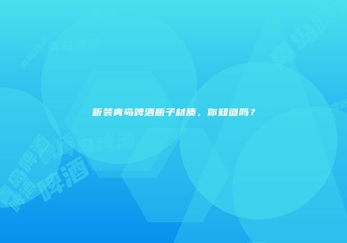 听装青岛啤酒瓶子材质，你知道吗？