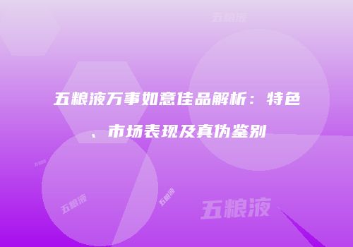 五粮液万事如意佳品解析：特色、市场表现及真伪鉴别