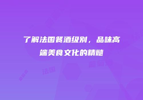 了解法国餐酒级别，品味高端美食文化的精髓