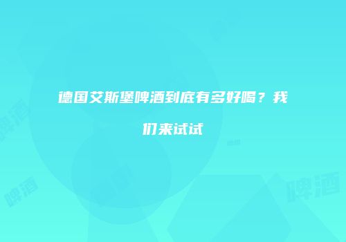 德国艾斯堡啤酒到底有多好喝？我们来试试