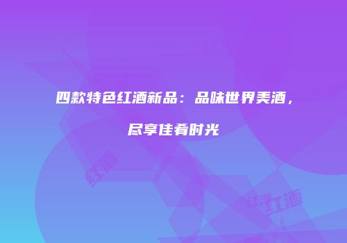 四款特色红酒新品：品味世界美酒，尽享佳肴时光